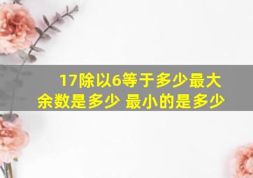 17除以6等于多少最大余数是多少 最小的是多少